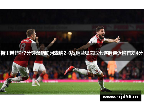 梅里诺替补7分钟双响助阿森纳2-0战胜蓝狐豪取七连胜逼近榜首差4分