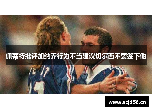 佩蒂特批评加纳乔行为不当建议切尔西不要签下他